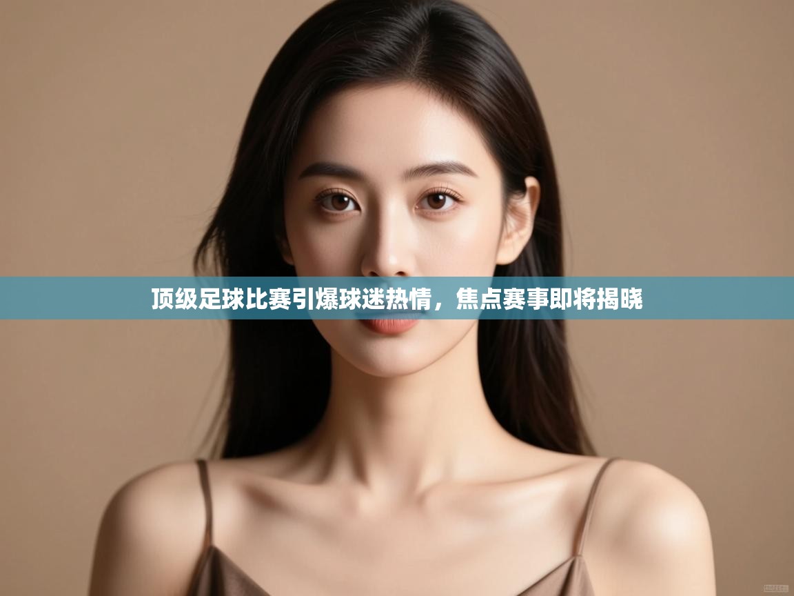 顶级足球比赛引爆球迷热情,焦点赛事即将揭晓 第2张