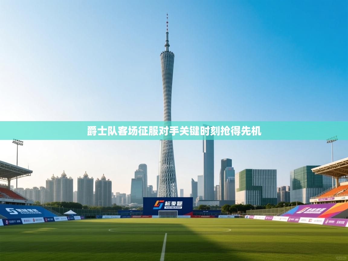 爵士队客场征服对手关键时刻抢得先机