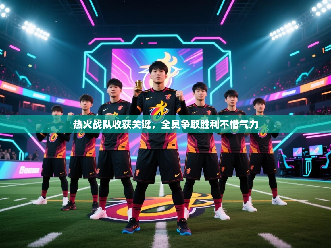热火战队收获关键，全员争取胜利不惜气力