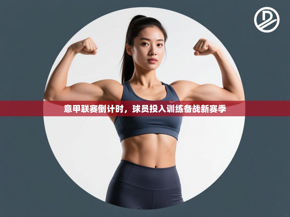 意甲联赛倒计时,球员投入训练备战新赛季 第2张