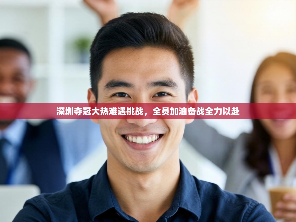 深圳夺冠大热难遇挑战,全员加油备战全力以赴 第2张