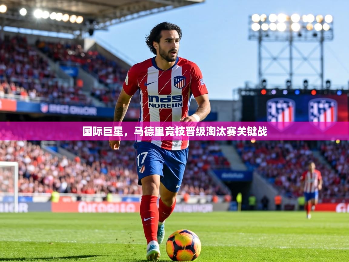 国际巨星，马德里竞技晋级淘汰赛关键战  第1张