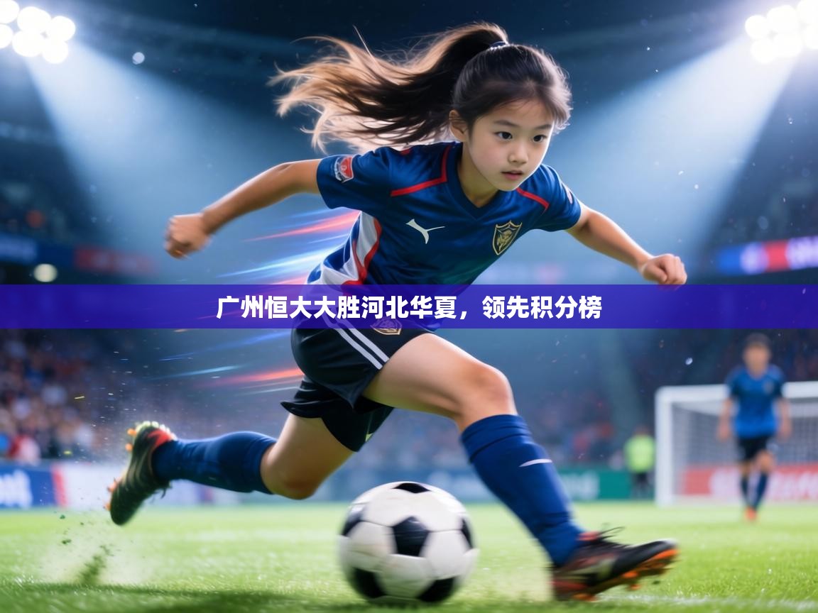 广州恒大大胜河北华夏，领先积分榜  第1张